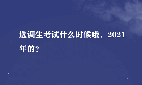 选调生考试什么时候哦，2021年的？