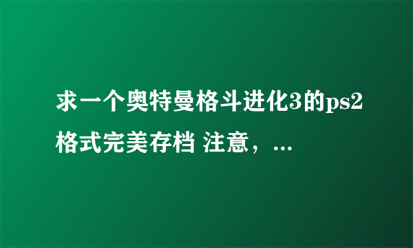 求一个奥特曼格斗进化3的ps2格式完美存档 注意，要PS2格式的就是直接替换记忆卡就可以用的 财富