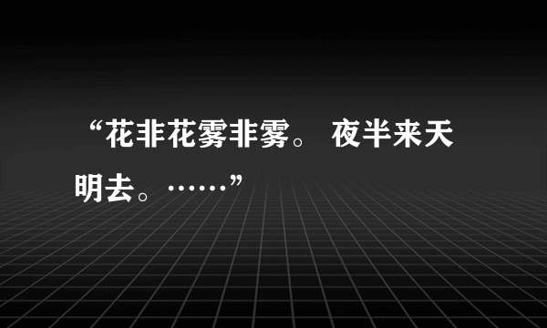 “花非花雾非雾。 夜半来天明去。……”