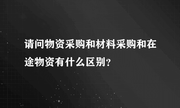 请问物资采购和材料采购和在途物资有什么区别？