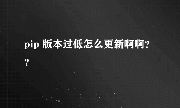 pip 版本过低怎么更新啊啊？？