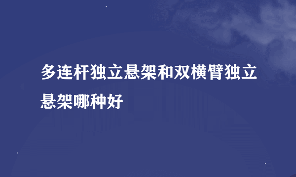 多连杆独立悬架和双横臂独立悬架哪种好