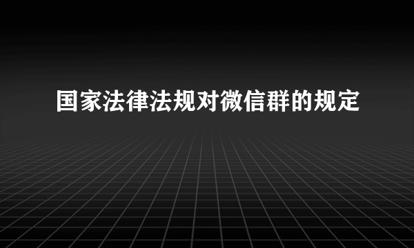 国家法律法规对微信群的规定