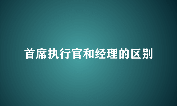 首席执行官和经理的区别