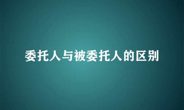 委托人与被委托人的区别