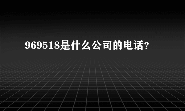 969518是什么公司的电话？