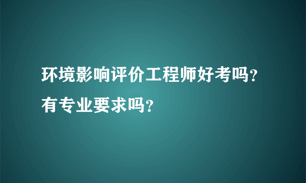 环境影响评价工程师好考吗？有专业要求吗？