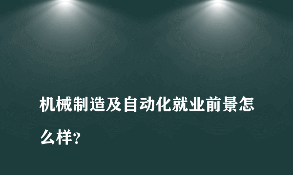 
机械制造及自动化就业前景怎么样？

