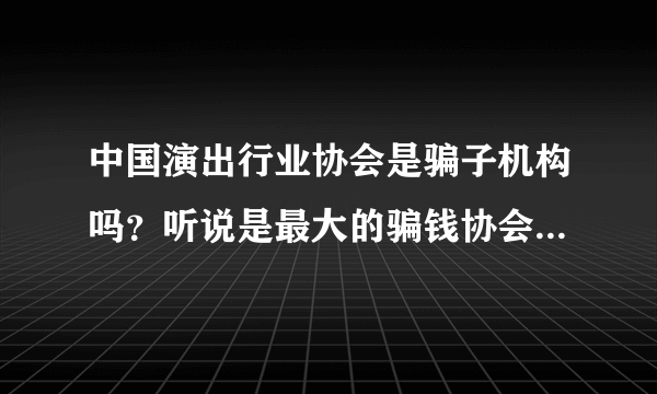 中国演出行业协会是骗子机构吗？听说是最大的骗钱协会？请业内人士给与答复？