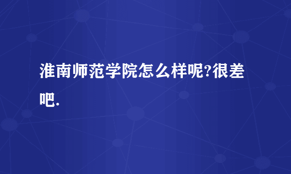 淮南师范学院怎么样呢?很差吧.