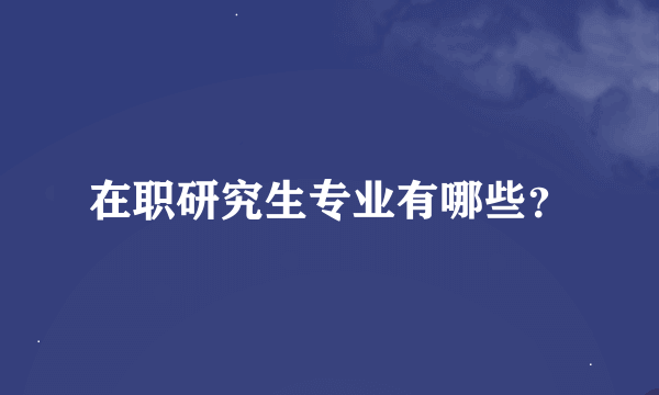 在职研究生专业有哪些？