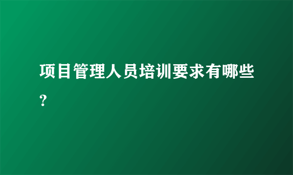 项目管理人员培训要求有哪些?