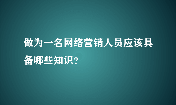 做为一名网络营销人员应该具备哪些知识？