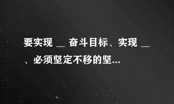 要实现 ＿ 奋斗目标、实现 ＿ 、必须坚定不移的坚持＿的目标