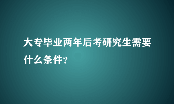 大专毕业两年后考研究生需要什么条件？