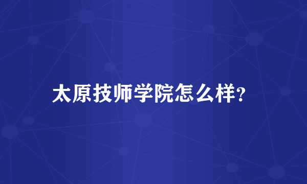 太原技师学院怎么样？