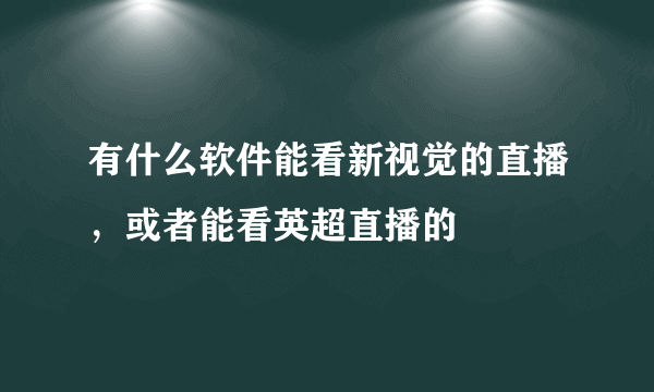 有什么软件能看新视觉的直播，或者能看英超直播的