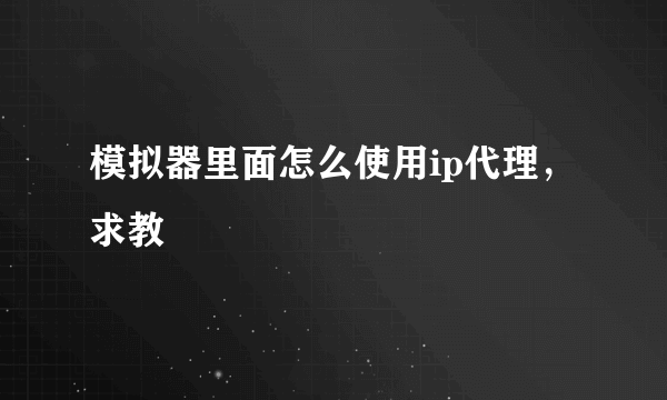 模拟器里面怎么使用ip代理，求教