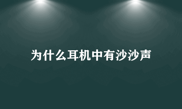 为什么耳机中有沙沙声