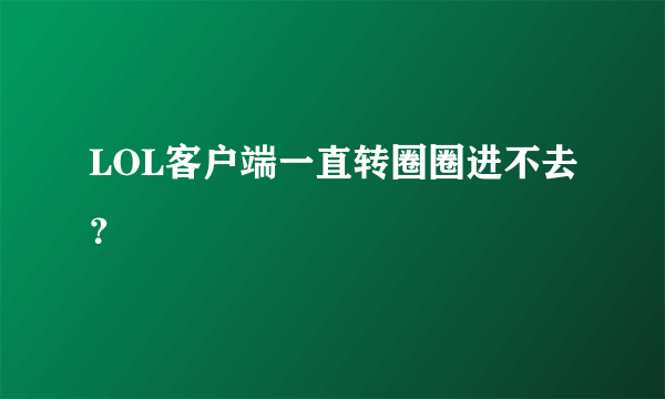 LOL客户端一直转圈圈进不去？