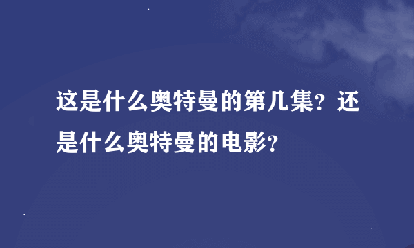 这是什么奥特曼的第几集？还是什么奥特曼的电影？