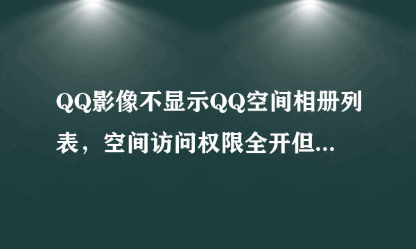 QQ影像不显示QQ空间相册列表，空间访问权限全开但还是不显示相册列表。