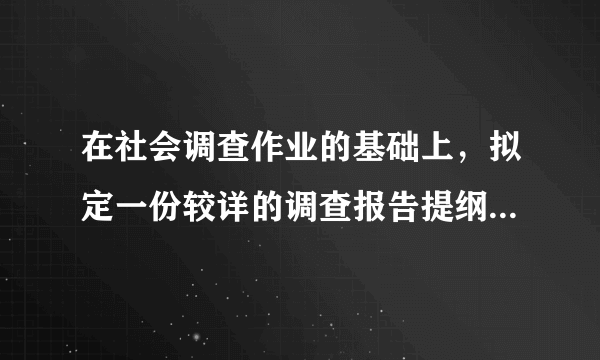 在社会调查作业的基础上，拟定一份较详的调查报告提纲，并另外写一个完整的导语 回答出来给更高的悬赏