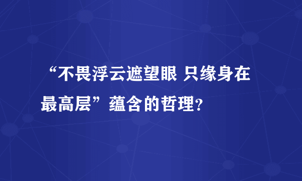 “不畏浮云遮望眼 只缘身在最高层”蕴含的哲理？