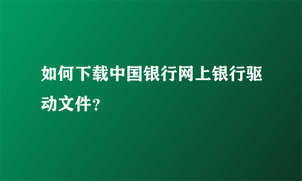 如何下载中国银行网上银行驱动文件？