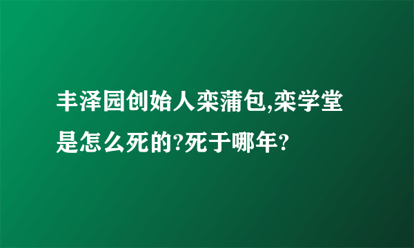 丰泽园创始人栾蒲包,栾学堂是怎么死的?死于哪年?