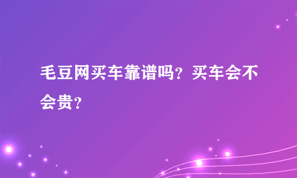 毛豆网买车靠谱吗？买车会不会贵？