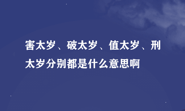 害太岁、破太岁、值太岁、刑太岁分别都是什么意思啊