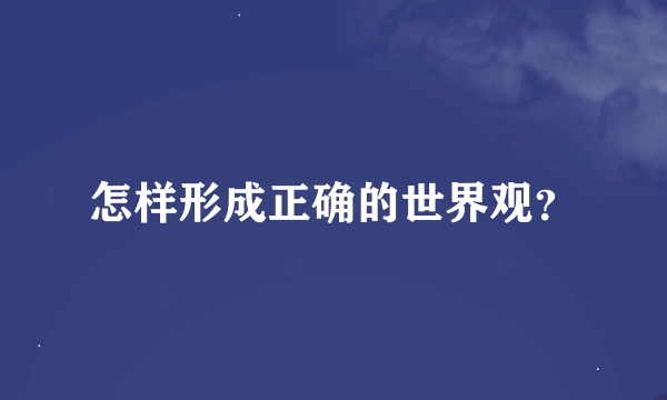 怎样形成正确的世界观？