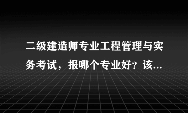 二级建造师专业工程管理与实务考试，报哪个专业好？该如何选择专业，请各位帮我分析下