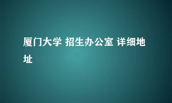 厦门大学 招生办公室 详细地址