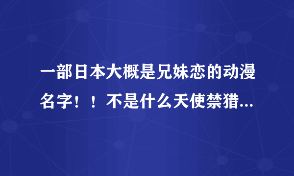 一部日本大概是兄妹恋的动漫名字！！不是什么天使禁猎区！！！