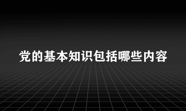 党的基本知识包括哪些内容