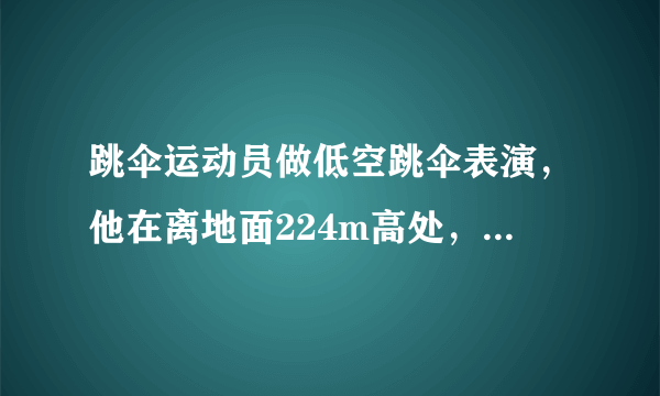 跳伞运动员做低空跳伞表演，他在离地面224m高处，由静止开始在竖直方向做自由落体运动，一段时间后