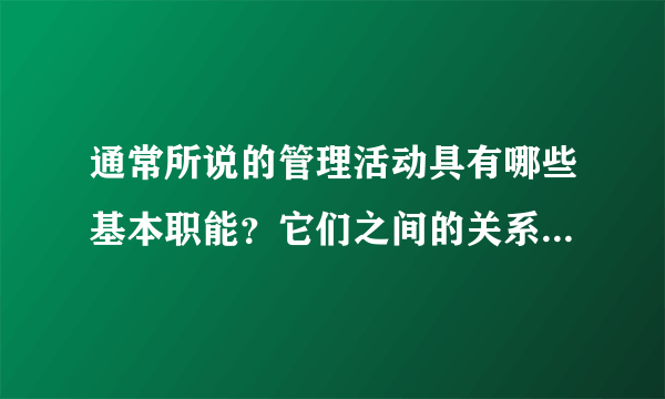 通常所说的管理活动具有哪些基本职能？它们之间的关系是什么？