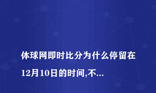 
体球网即时比分为什么停留在12月10日的时间,不更新?

