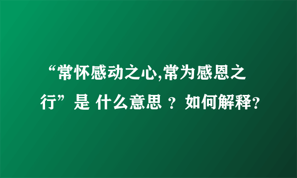 “常怀感动之心,常为感恩之行”是 什么意思 ？如何解释？