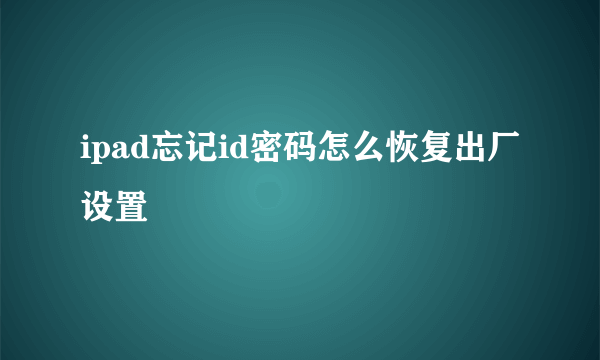 ipad忘记id密码怎么恢复出厂设置