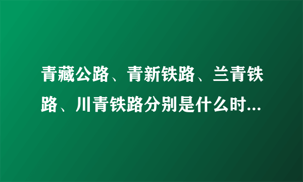 青藏公路、青新铁路、兰青铁路、川青铁路分别是什么时候建成的？