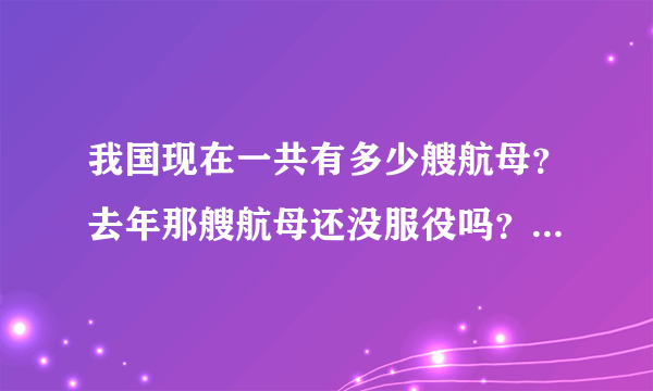 我国现在一共有多少艘航母？去年那艘航母还没服役吗？那我国现在有多少艘航母服役？