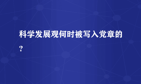 科学发展观何时被写入党章的？