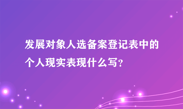 发展对象人选备案登记表中的个人现实表现什么写？