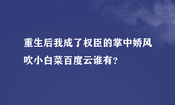 重生后我成了权臣的掌中娇风吹小白菜百度云谁有？