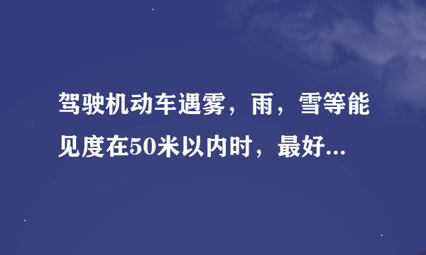 驾驶机动车遇雾，雨，雪等能见度在50米以内时，最好速度不能超过多少？是20公里/小时还是30公里/