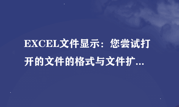 EXCEL文件显示：您尝试打开的文件的格式与文件扩展名指定的格式不一致，打开前请验证文件示被损坏且来源可