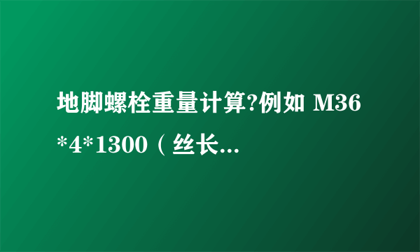 地脚螺栓重量计算?例如 M36*4*1300（丝长120） 重量如何计算？